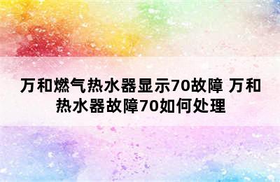 万和燃气热水器显示70故障 万和热水器故障70如何处理